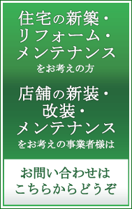 住宅の新築・リフォーム・メンテナンスのお考えの方 店舗の新装・改装・メンテナンスをお考えの事業者様はこちらからお問い合わせください